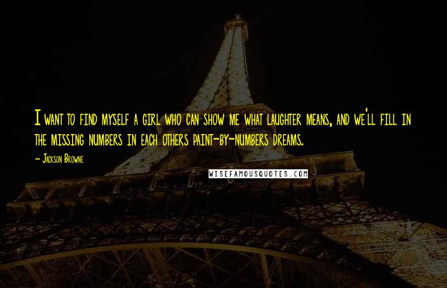 Jackson Browne Quotes: I want to find myself a girl who can show me what laughter means, and we'll fill in the missing numbers in each others paint-by-numbers dreams.