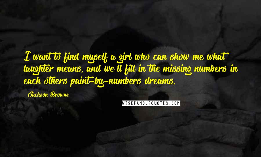 Jackson Browne Quotes: I want to find myself a girl who can show me what laughter means, and we'll fill in the missing numbers in each others paint-by-numbers dreams.