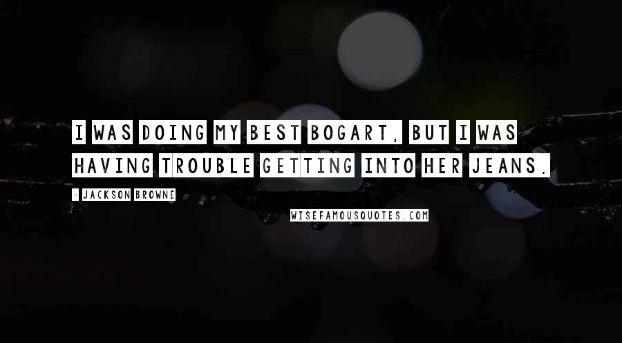 Jackson Browne Quotes: I was doing my best Bogart, but I was having trouble getting into her jeans.