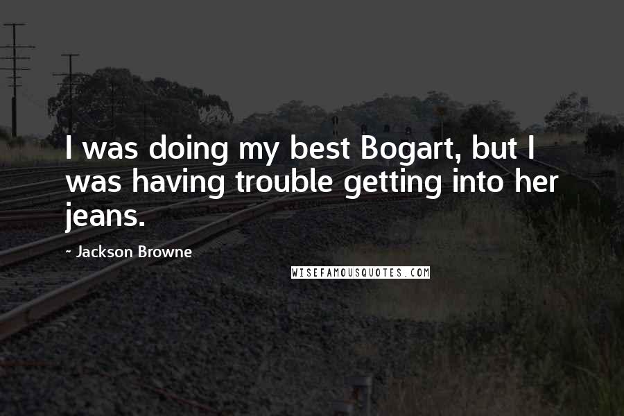 Jackson Browne Quotes: I was doing my best Bogart, but I was having trouble getting into her jeans.