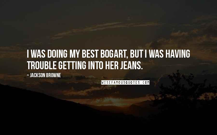 Jackson Browne Quotes: I was doing my best Bogart, but I was having trouble getting into her jeans.