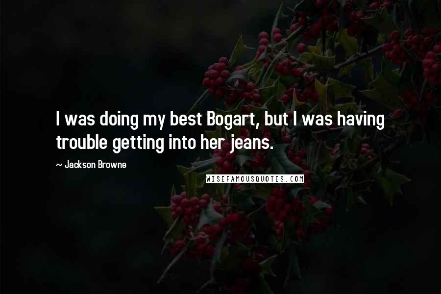 Jackson Browne Quotes: I was doing my best Bogart, but I was having trouble getting into her jeans.