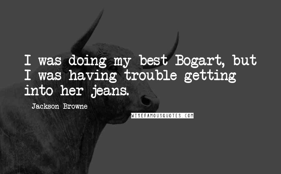 Jackson Browne Quotes: I was doing my best Bogart, but I was having trouble getting into her jeans.