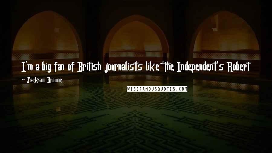 Jackson Browne Quotes: I'm a big fan of British journalists like 'The Independent's Robert Fisk, but it's hard to find voices like his in the U.S.