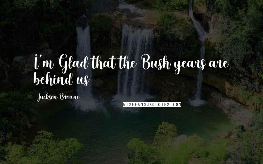 Jackson Browne Quotes: I'm Glad that the Bush years are behind us