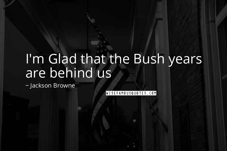 Jackson Browne Quotes: I'm Glad that the Bush years are behind us