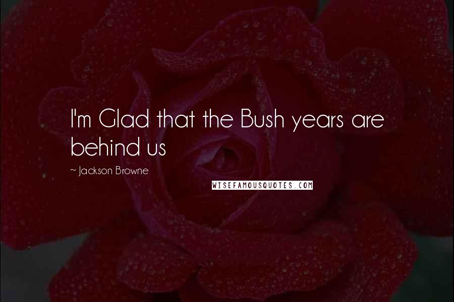 Jackson Browne Quotes: I'm Glad that the Bush years are behind us