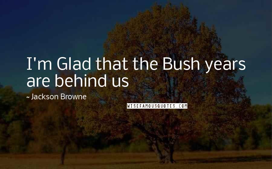 Jackson Browne Quotes: I'm Glad that the Bush years are behind us