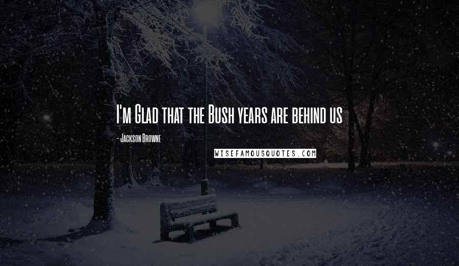 Jackson Browne Quotes: I'm Glad that the Bush years are behind us