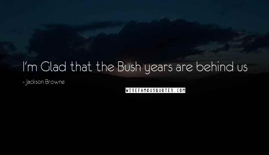 Jackson Browne Quotes: I'm Glad that the Bush years are behind us