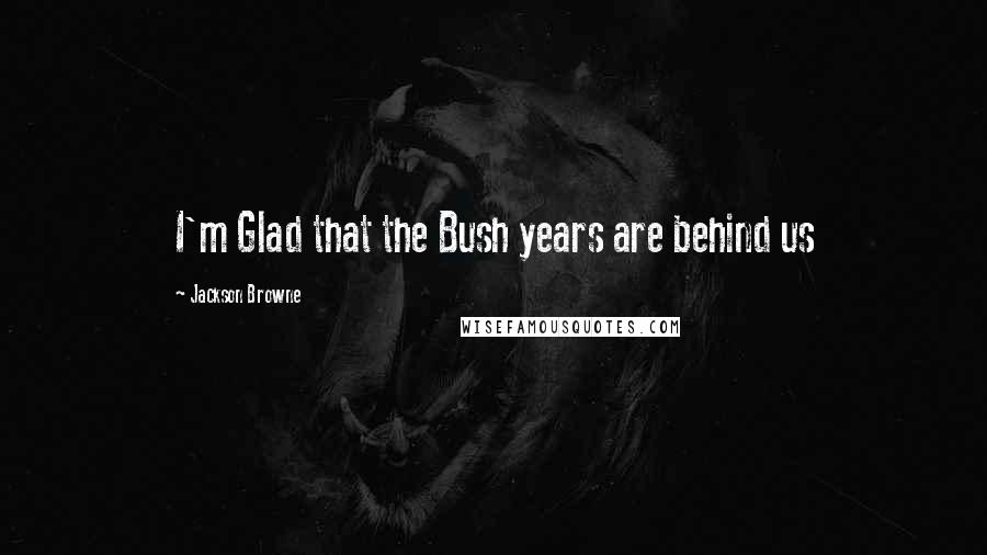 Jackson Browne Quotes: I'm Glad that the Bush years are behind us