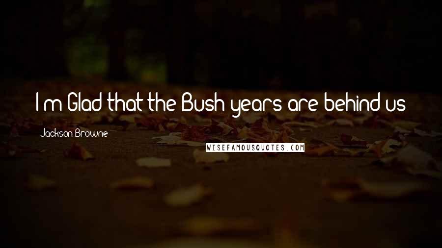 Jackson Browne Quotes: I'm Glad that the Bush years are behind us