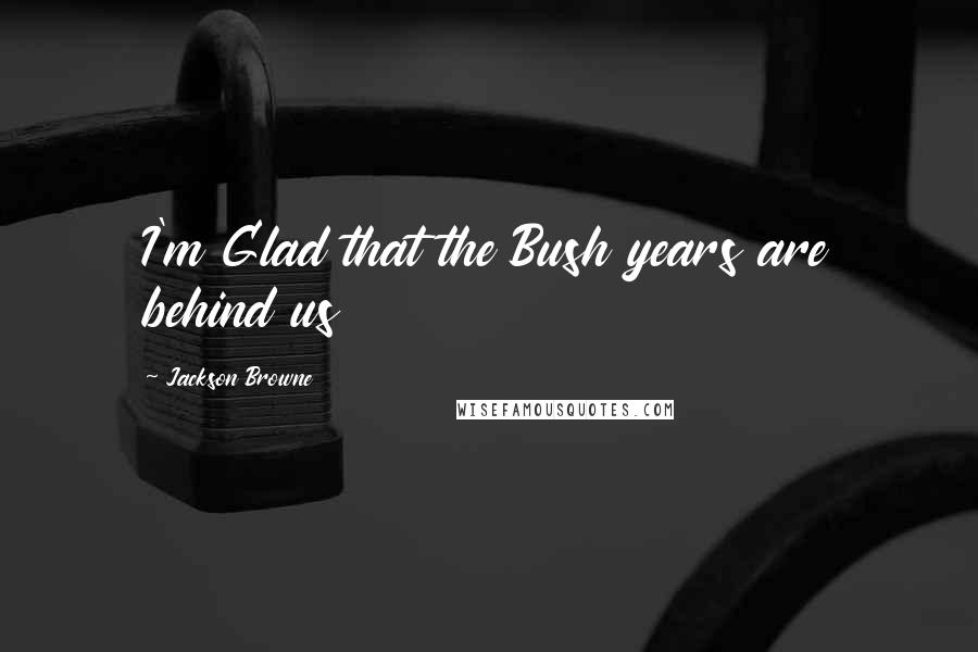 Jackson Browne Quotes: I'm Glad that the Bush years are behind us