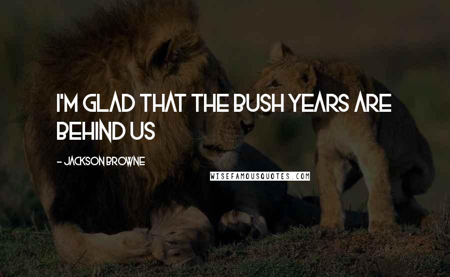 Jackson Browne Quotes: I'm Glad that the Bush years are behind us