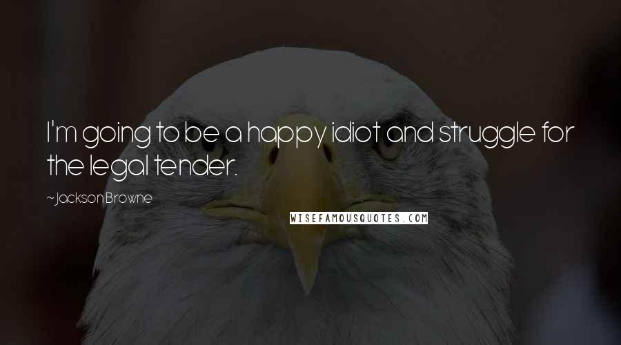 Jackson Browne Quotes: I'm going to be a happy idiot and struggle for the legal tender.
