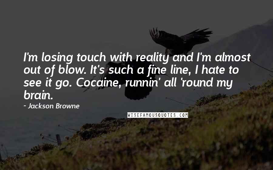 Jackson Browne Quotes: I'm losing touch with reality and I'm almost out of blow. It's such a fine line, I hate to see it go. Cocaine, runnin' all 'round my brain.