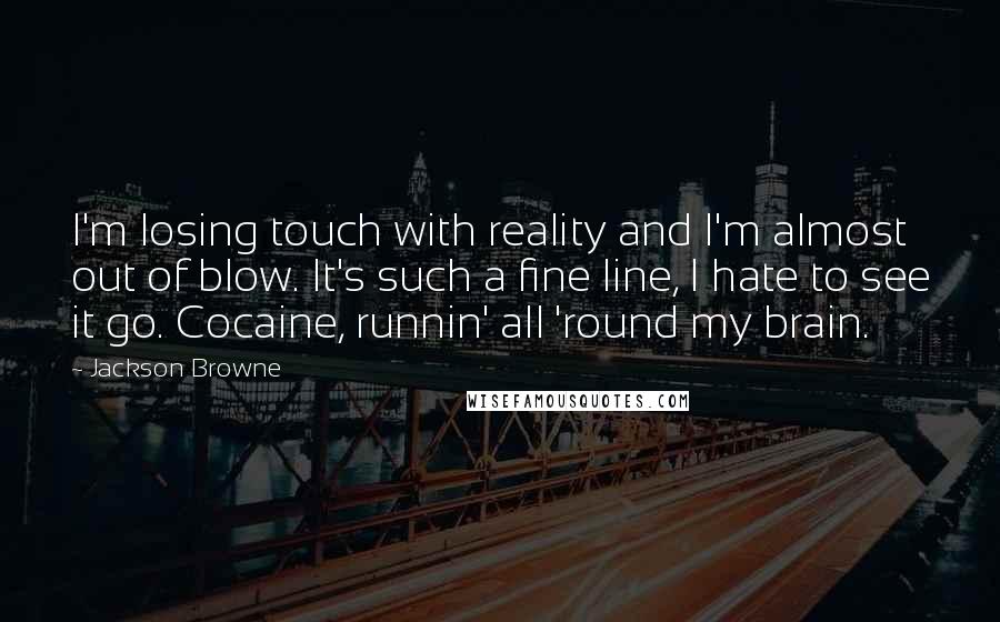 Jackson Browne Quotes: I'm losing touch with reality and I'm almost out of blow. It's such a fine line, I hate to see it go. Cocaine, runnin' all 'round my brain.