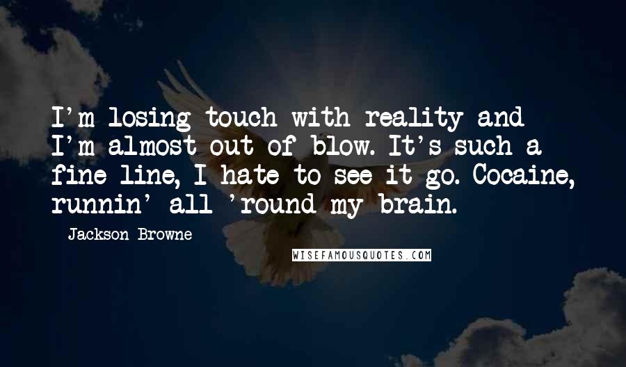 Jackson Browne Quotes: I'm losing touch with reality and I'm almost out of blow. It's such a fine line, I hate to see it go. Cocaine, runnin' all 'round my brain.