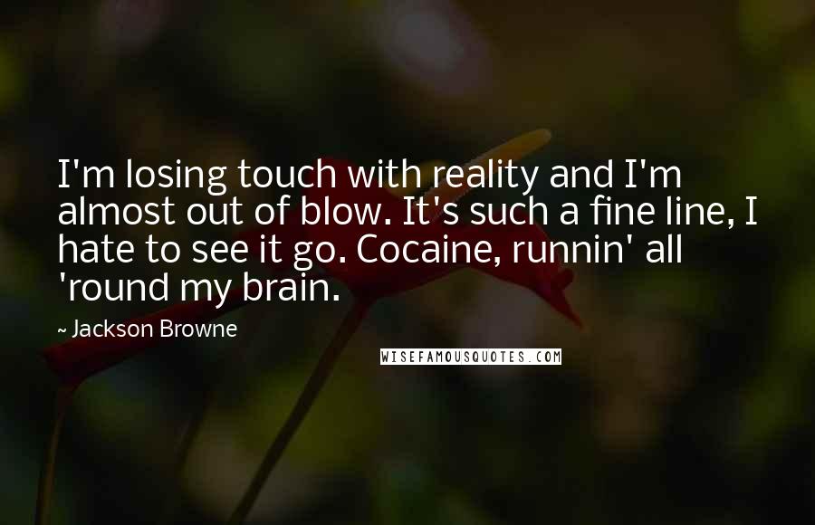 Jackson Browne Quotes: I'm losing touch with reality and I'm almost out of blow. It's such a fine line, I hate to see it go. Cocaine, runnin' all 'round my brain.