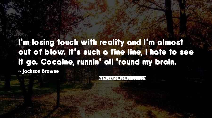 Jackson Browne Quotes: I'm losing touch with reality and I'm almost out of blow. It's such a fine line, I hate to see it go. Cocaine, runnin' all 'round my brain.