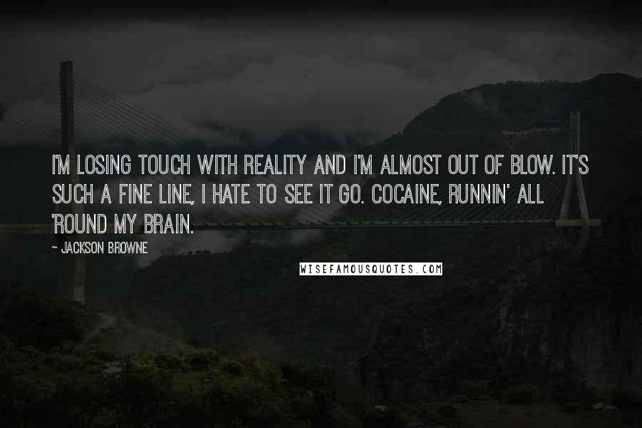 Jackson Browne Quotes: I'm losing touch with reality and I'm almost out of blow. It's such a fine line, I hate to see it go. Cocaine, runnin' all 'round my brain.