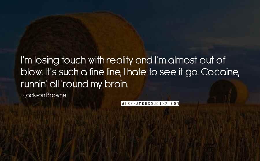 Jackson Browne Quotes: I'm losing touch with reality and I'm almost out of blow. It's such a fine line, I hate to see it go. Cocaine, runnin' all 'round my brain.