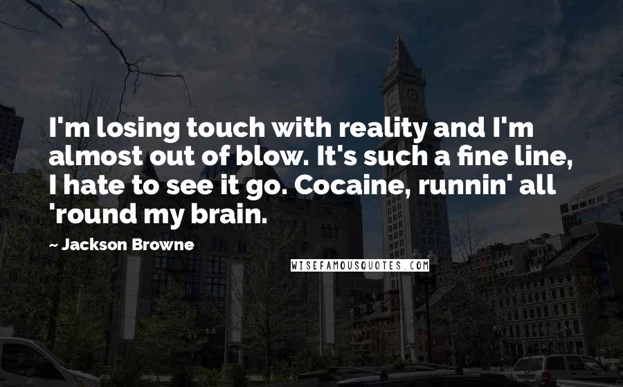 Jackson Browne Quotes: I'm losing touch with reality and I'm almost out of blow. It's such a fine line, I hate to see it go. Cocaine, runnin' all 'round my brain.