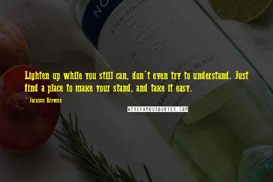 Jackson Browne Quotes: Lighten up while you still can, don't even try to understand. Just find a place to make your stand, and take it easy.