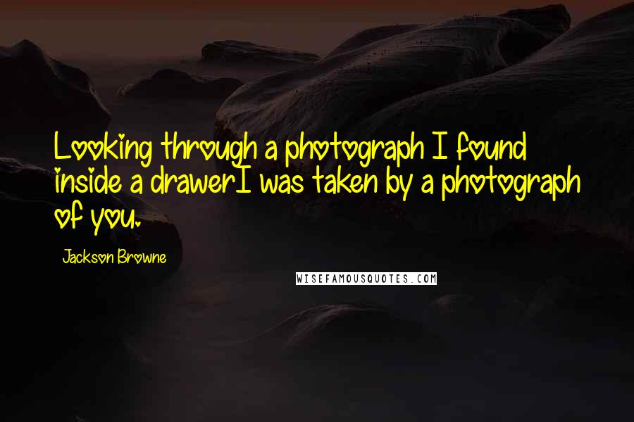 Jackson Browne Quotes: Looking through a photograph I found inside a drawerI was taken by a photograph of you.