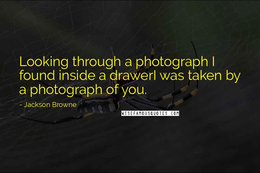 Jackson Browne Quotes: Looking through a photograph I found inside a drawerI was taken by a photograph of you.