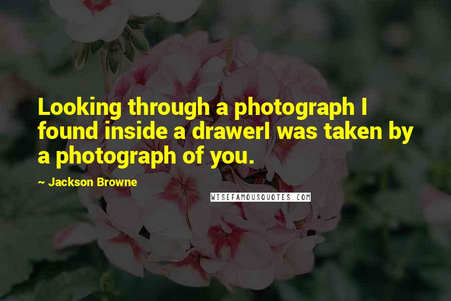 Jackson Browne Quotes: Looking through a photograph I found inside a drawerI was taken by a photograph of you.