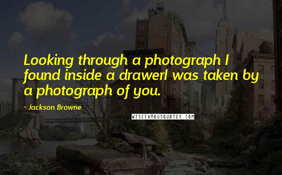 Jackson Browne Quotes: Looking through a photograph I found inside a drawerI was taken by a photograph of you.