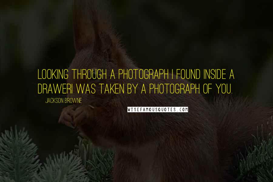 Jackson Browne Quotes: Looking through a photograph I found inside a drawerI was taken by a photograph of you.