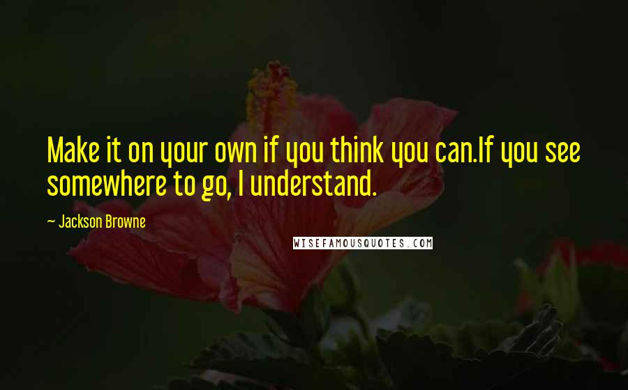 Jackson Browne Quotes: Make it on your own if you think you can.If you see somewhere to go, I understand.
