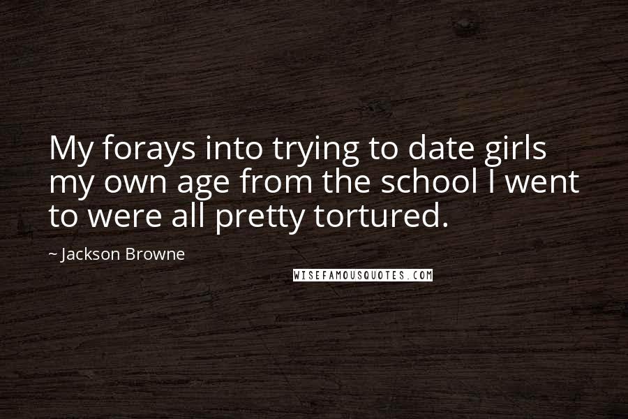 Jackson Browne Quotes: My forays into trying to date girls my own age from the school I went to were all pretty tortured.