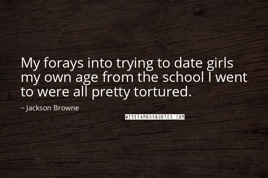 Jackson Browne Quotes: My forays into trying to date girls my own age from the school I went to were all pretty tortured.