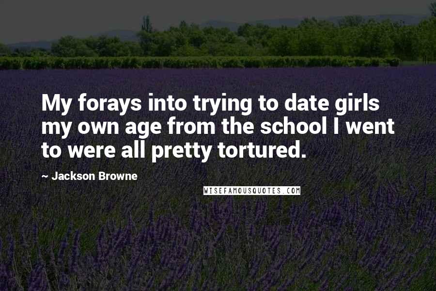 Jackson Browne Quotes: My forays into trying to date girls my own age from the school I went to were all pretty tortured.