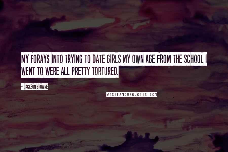Jackson Browne Quotes: My forays into trying to date girls my own age from the school I went to were all pretty tortured.