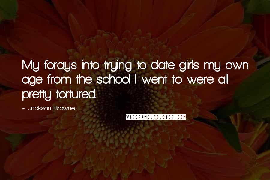 Jackson Browne Quotes: My forays into trying to date girls my own age from the school I went to were all pretty tortured.