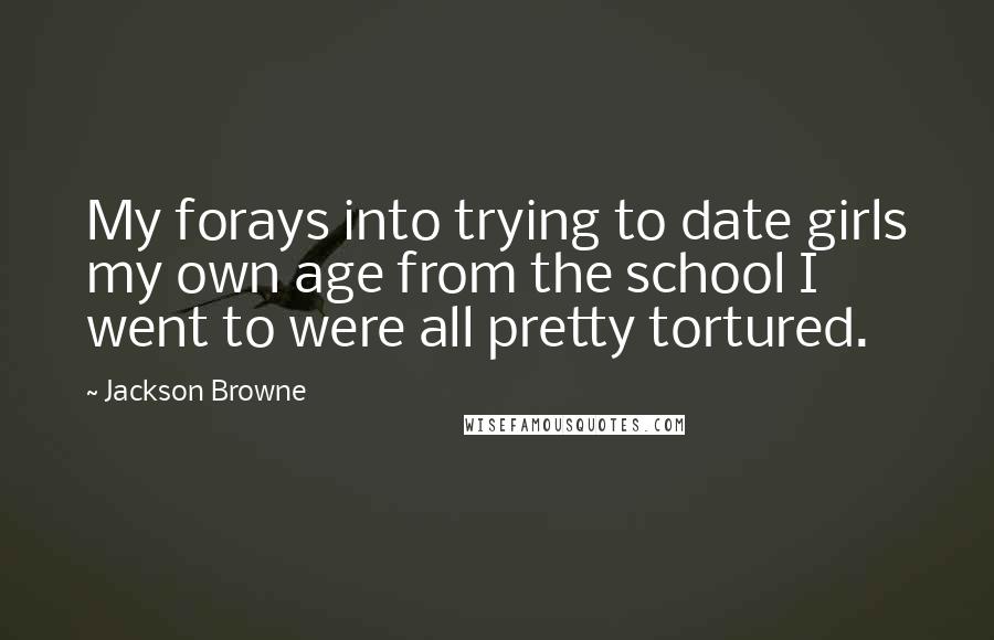 Jackson Browne Quotes: My forays into trying to date girls my own age from the school I went to were all pretty tortured.