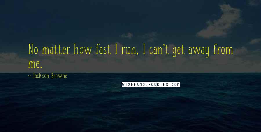 Jackson Browne Quotes: No matter how fast I run, I can't get away from me.