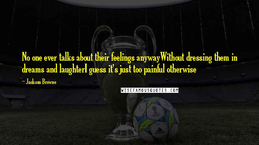 Jackson Browne Quotes: No one ever talks about their feelings anywayWithout dressing them in dreams and laughterI guess it's just too painful otherwise