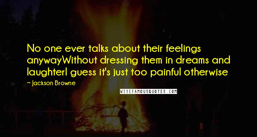 Jackson Browne Quotes: No one ever talks about their feelings anywayWithout dressing them in dreams and laughterI guess it's just too painful otherwise