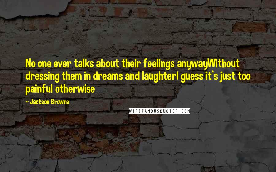 Jackson Browne Quotes: No one ever talks about their feelings anywayWithout dressing them in dreams and laughterI guess it's just too painful otherwise