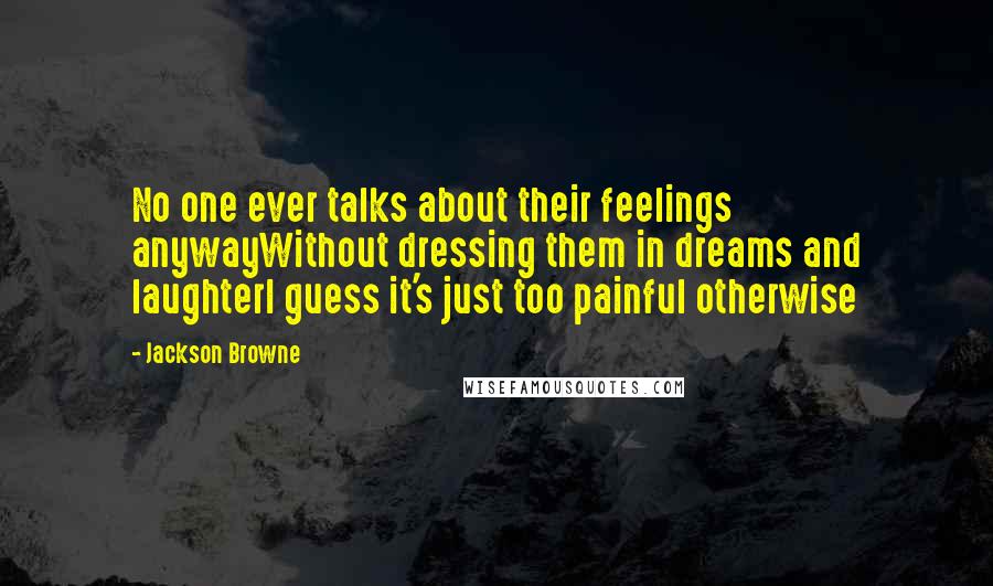 Jackson Browne Quotes: No one ever talks about their feelings anywayWithout dressing them in dreams and laughterI guess it's just too painful otherwise