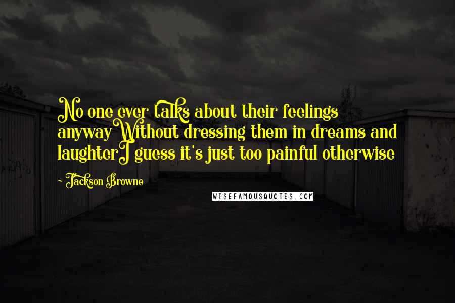 Jackson Browne Quotes: No one ever talks about their feelings anywayWithout dressing them in dreams and laughterI guess it's just too painful otherwise