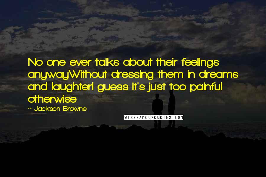 Jackson Browne Quotes: No one ever talks about their feelings anywayWithout dressing them in dreams and laughterI guess it's just too painful otherwise