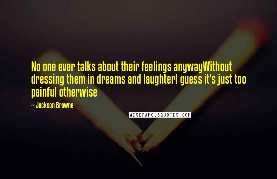 Jackson Browne Quotes: No one ever talks about their feelings anywayWithout dressing them in dreams and laughterI guess it's just too painful otherwise