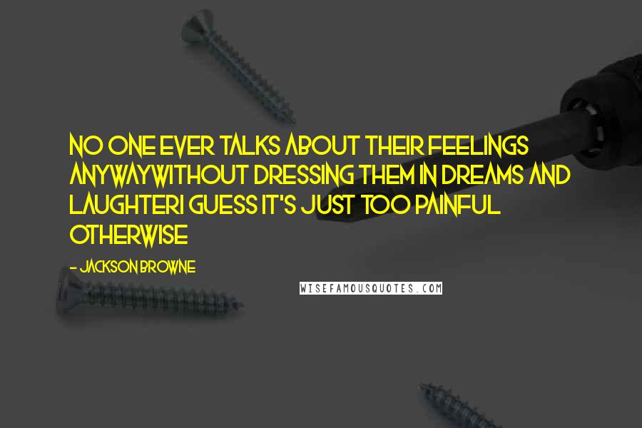 Jackson Browne Quotes: No one ever talks about their feelings anywayWithout dressing them in dreams and laughterI guess it's just too painful otherwise