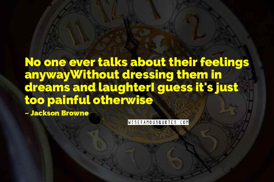 Jackson Browne Quotes: No one ever talks about their feelings anywayWithout dressing them in dreams and laughterI guess it's just too painful otherwise